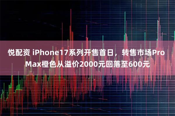 悦配资 iPhone17系列开售首日，转售市场Pro Max橙色从溢价2000元回落至600元