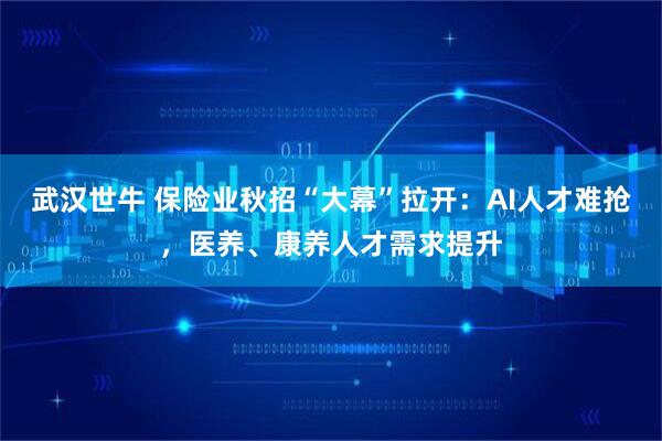 武汉世牛 保险业秋招“大幕”拉开：AI人才难抢，医养、康养人才需求提升