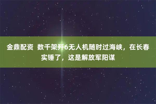 金鼎配资  数千架歼6无人机随时过海峡，在长春实锤了，这是解放军阳谋