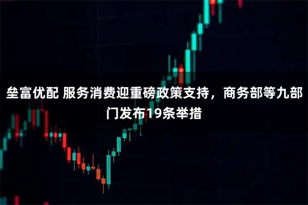 垒富优配 服务消费迎重磅政策支持，商务部等九部门发布19条举措