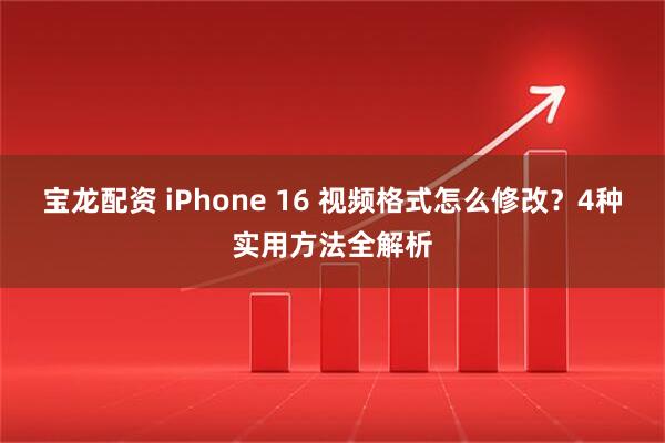 宝龙配资 iPhone 16 视频格式怎么修改？4种实用方法全解析