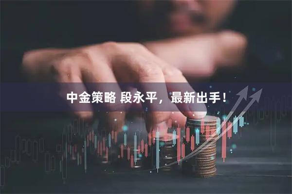 中金策略 段永平，最新出手！
