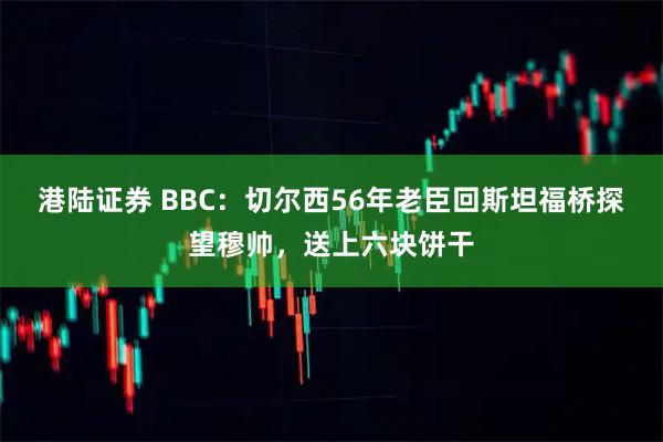 港陆证券 BBC：切尔西56年老臣回斯坦福桥探望穆帅，送上六块饼干