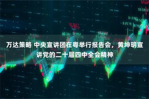 万达策略 中央宣讲团在粤举行报告会，黄坤明宣讲党的二十届四中全会精神