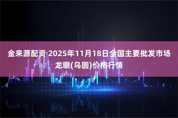 金来源配资 2025年11月18日全国主要批发市场龙眼(乌圆)价格行情