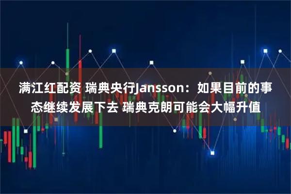 满江红配资 瑞典央行Jansson：如果目前的事态继续发展下去 瑞典克朗可能会大幅升值
