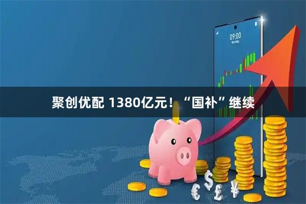 聚创优配 1380亿元！“国补”继续