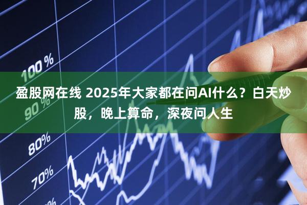 盈股网在线 2025年大家都在问AI什么？白天炒股，晚上算命，深夜问人生