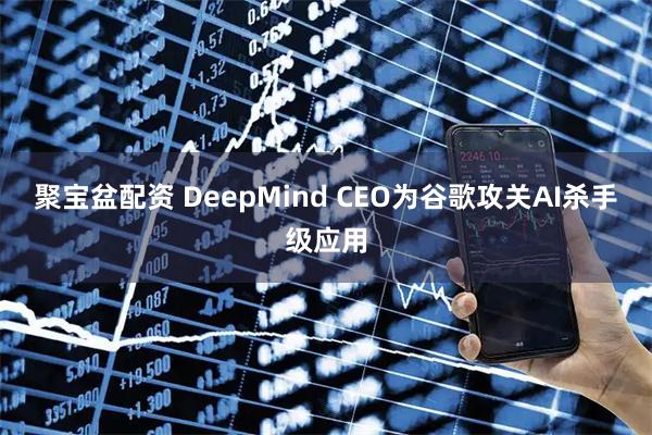 聚宝盆配资 DeepMind CEO为谷歌攻关AI杀手级应用