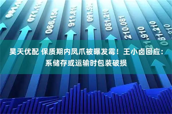 昊天优配 保质期内凤爪被曝发霉！王小卤回应：系储存或运输时包装破损