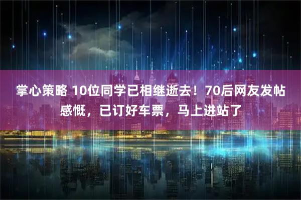 掌心策略 10位同学已相继逝去！70后网友发帖感慨，已订好车票，马上进站了