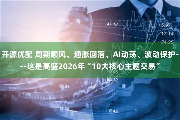 开源优配 周期顺风、通胀回落、AI动荡、波动保护---这是高盛2026年“10大核心主题交易”