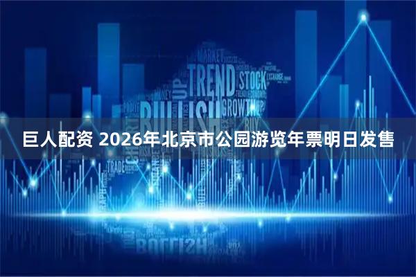 巨人配资 2026年北京市公园游览年票明日发售