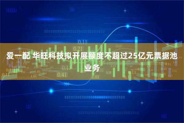 爱一配 华旺科技拟开展额度不超过25亿元票据池业务