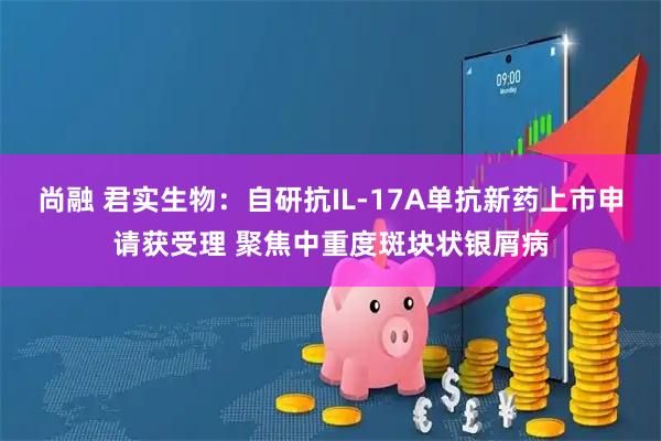 尚融 君实生物：自研抗IL-17A单抗新药上市申请获受理 聚焦中重度斑块状银屑病