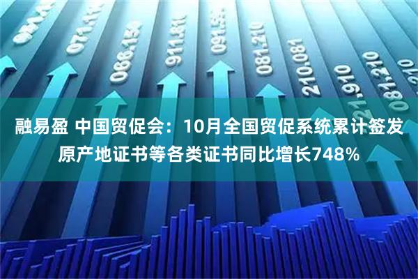 融易盈 中国贸促会：10月全国贸促系统累计签发原产地证书等各类证书同比增长748%