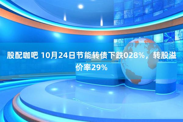股配咖吧 10月24日节能转债下跌028%，转股溢价率29%