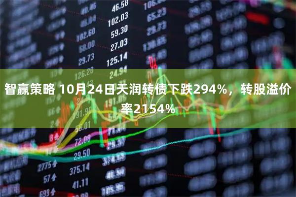 智赢策略 10月24日天润转债下跌294%，转股溢价率2154%