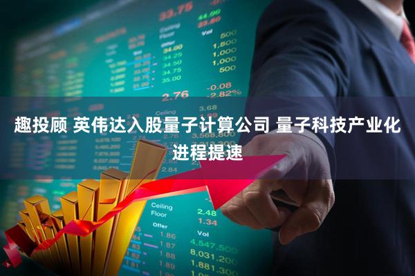 趣投顾 英伟达入股量子计算公司 量子科技产业化进程提速